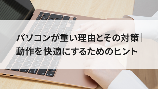 パソコンが重い理由とその対策｜動作を快適にするためのヒント